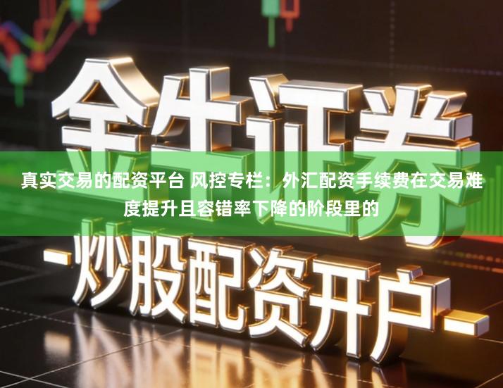 真实交易的配资平台 风控专栏：外汇配资手续费在交易难度提升且容错率下降的阶段里的