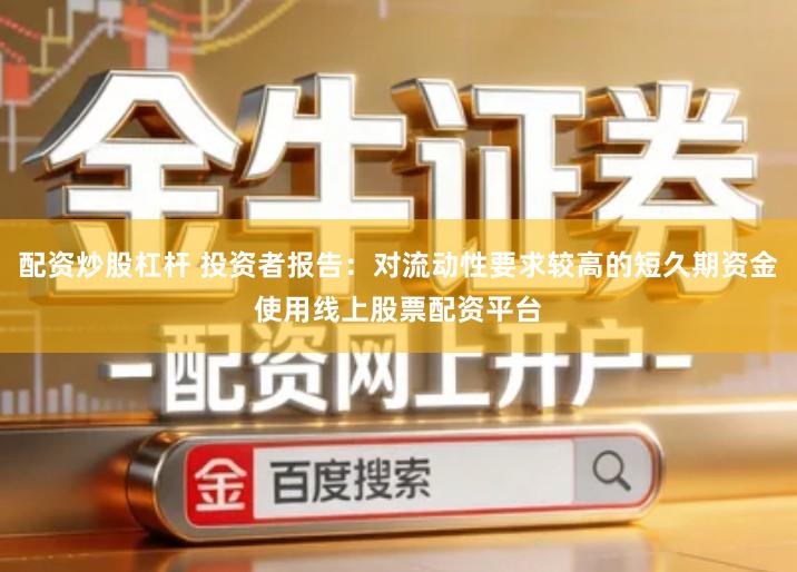 配资炒股杠杆 投资者报告：对流动性要求较高的短久期资金使用线上股票配资平台