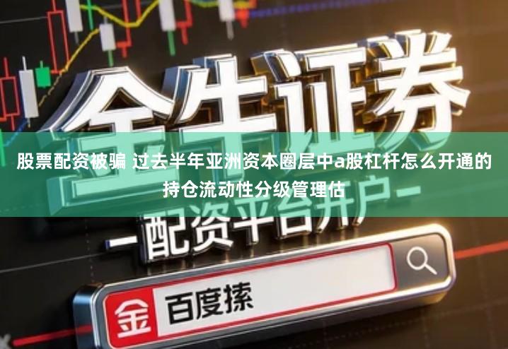 股票配资被骗 过去半年亚洲资本圈层中a股杠杆怎么开通的持仓流动性分级管理估