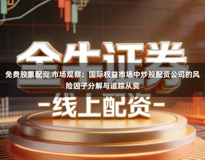 免费股票配资 市场观察：国际权益市场中炒股配资公司的风险因子分解与追踪从资