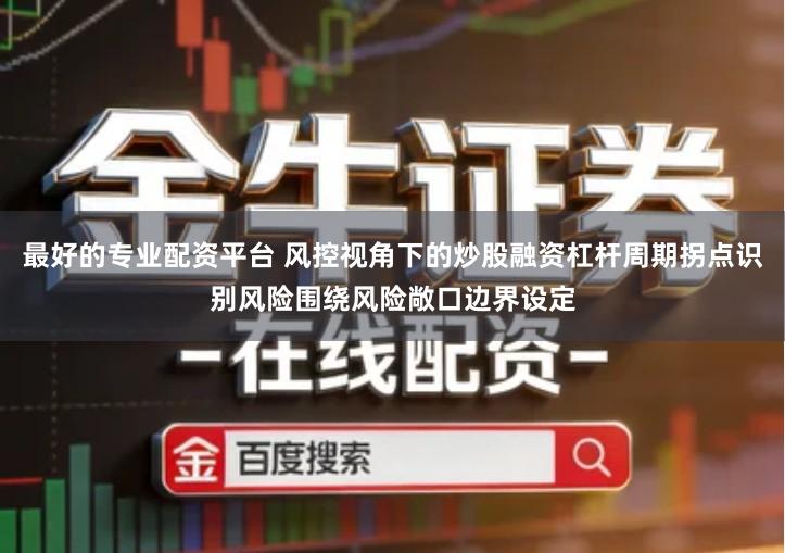 最好的专业配资平台 风控视角下的炒股融资杠杆周期拐点识别风险围绕风险敞口边界设定