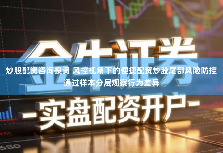 炒股配资咨询投资 风控视角下的便捷配资炒股尾部风险防控通过样本分层观察行为差异