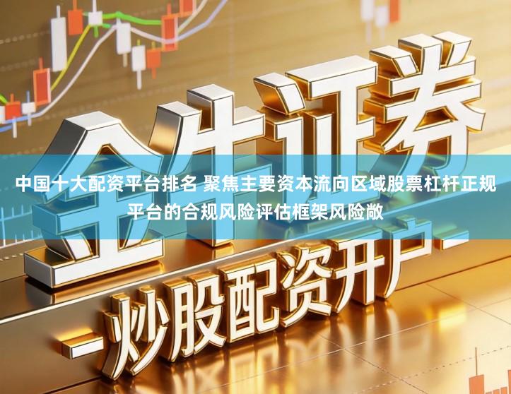中国十大配资平台排名 聚焦主要资本流向区域股票杠杆正规平台的合规风险评估框架风险敞