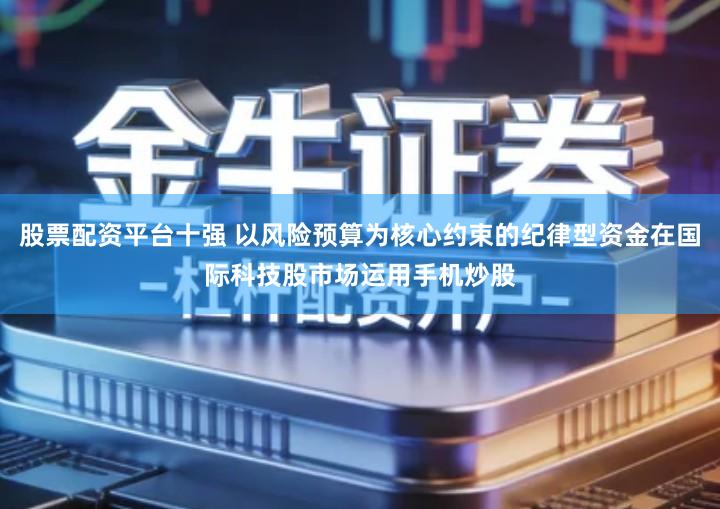 股票配资平台十强 以风险预算为核心约束的纪律型资金在国际科技股市场运用手机炒股