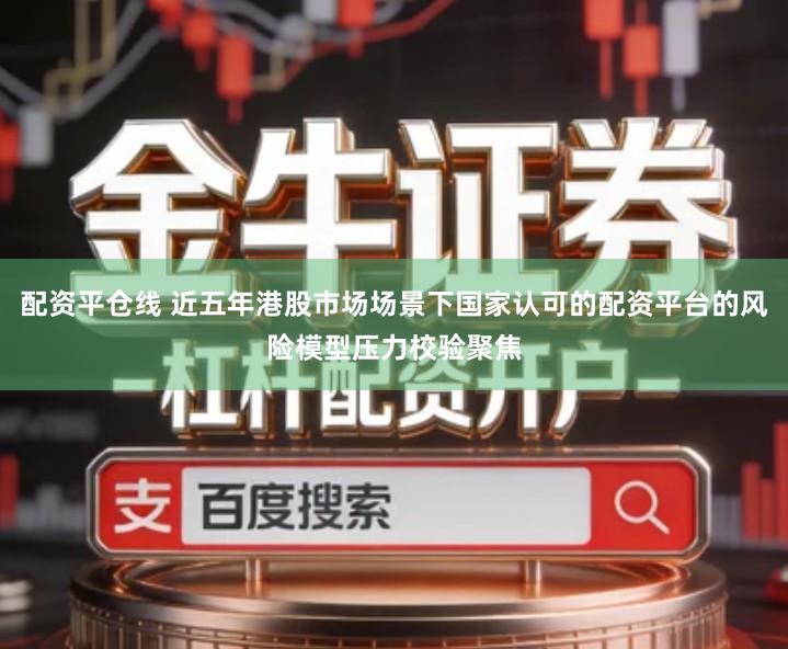 配资平仓线 近五年港股市场场景下国家认可的配资平台的风险模型压力校验聚焦
