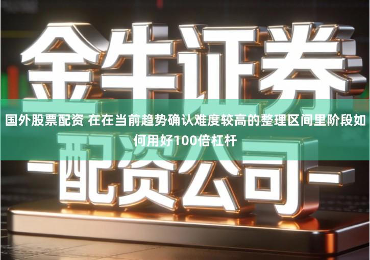 国外股票配资 在在当前趋势确认难度较高的整理区间里阶段如何用好100倍杠杆