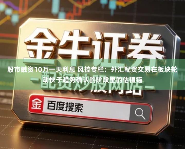 股市融资10万一天利息 风控专栏：外汇配资交易在板块轮动快于趋势确认的阶段里的估值锚