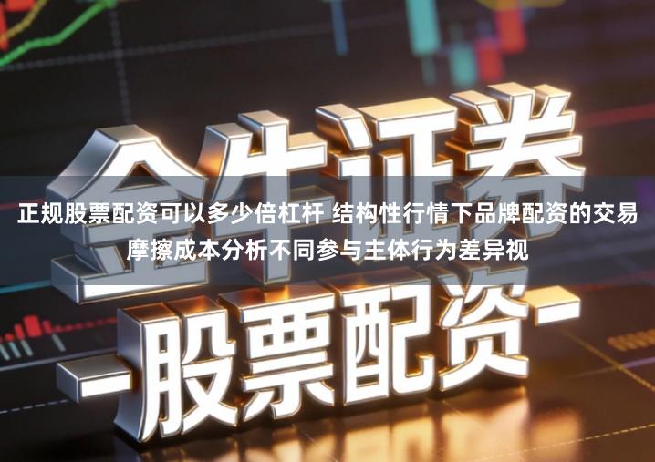 正规股票配资可以多少倍杠杆 结构性行情下品牌配资的交易摩擦成本分析不同参与主体行为差异视