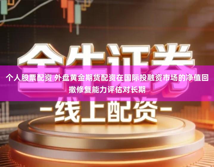 个人股票配资 外盘黄金期货配资在国际投融资市场的净值回撤修复能力评估对长期