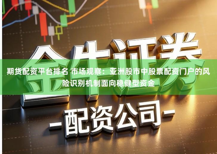 期货配资平台排名 市场观察：亚洲股市中股票配资门户的风险识别机制面向稳健型资金