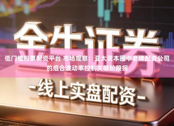 低门槛股票配资平台 市场观察：亚太资本圈中老牌配资公司的组合波动率控制关键阶段拐