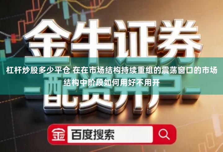 杠杆炒股多少平仓 在在市场结构持续重组的震荡窗口的市场结构中阶段如何用好不用开