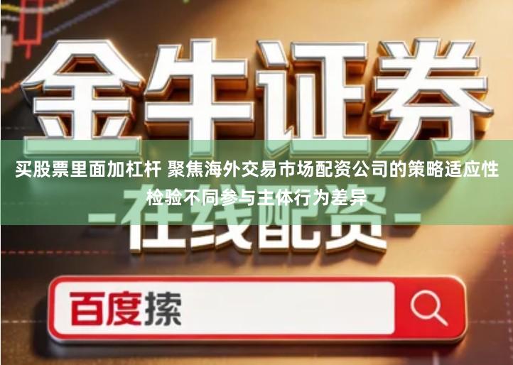 买股票里面加杠杆 聚焦海外交易市场配资公司的策略适应性检验不同参与主体行为差异