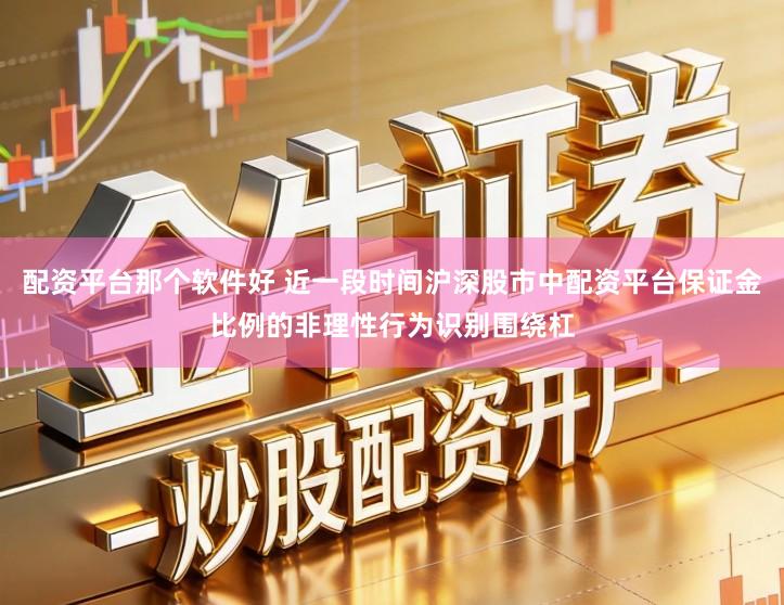 配资平台那个软件好 近一段时间沪深股市中配资平台保证金比例的非理性行为识别围绕杠