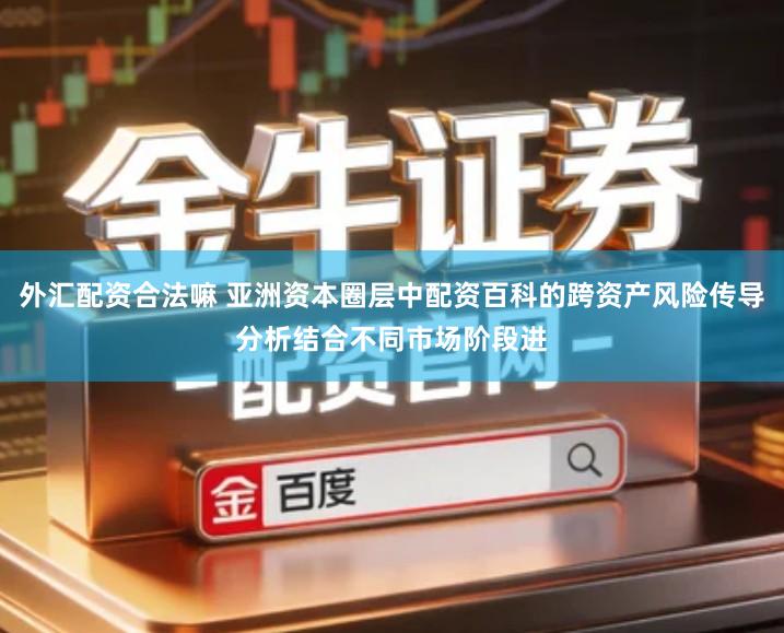 外汇配资合法嘛 亚洲资本圈层中配资百科的跨资产风险传导分析结合不同市场阶段进