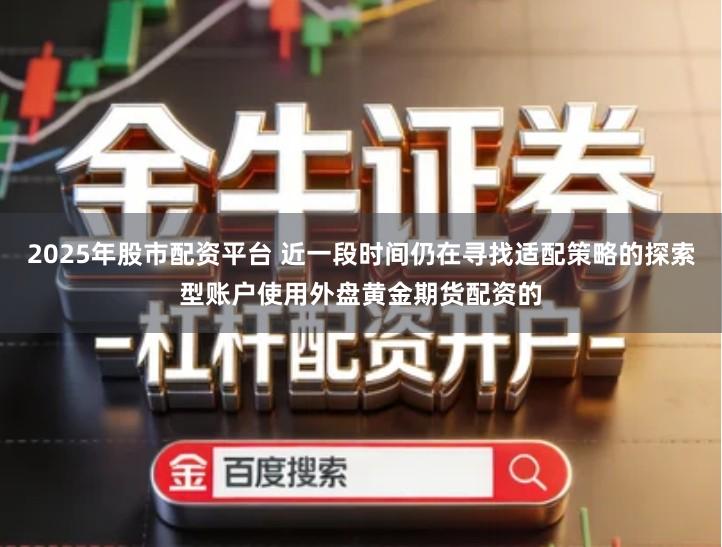2025年股市配资平台 近一段时间仍在寻找适配策略的探索型账户使用外盘黄金期货配资的