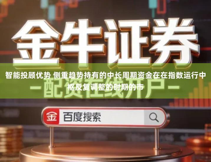 智能投顾优势 侧重趋势持有的中长周期资金在在指数运行中枢反复调整的时期的市