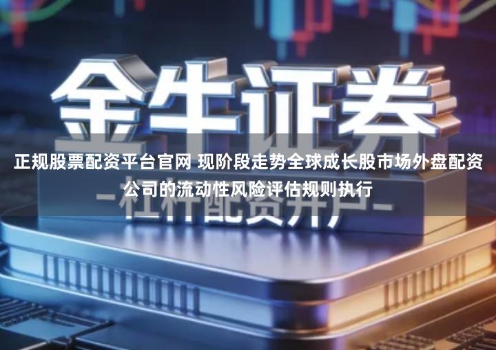 正规股票配资平台官网 现阶段走势全球成长股市场外盘配资公司的流动性风险评估规则执行