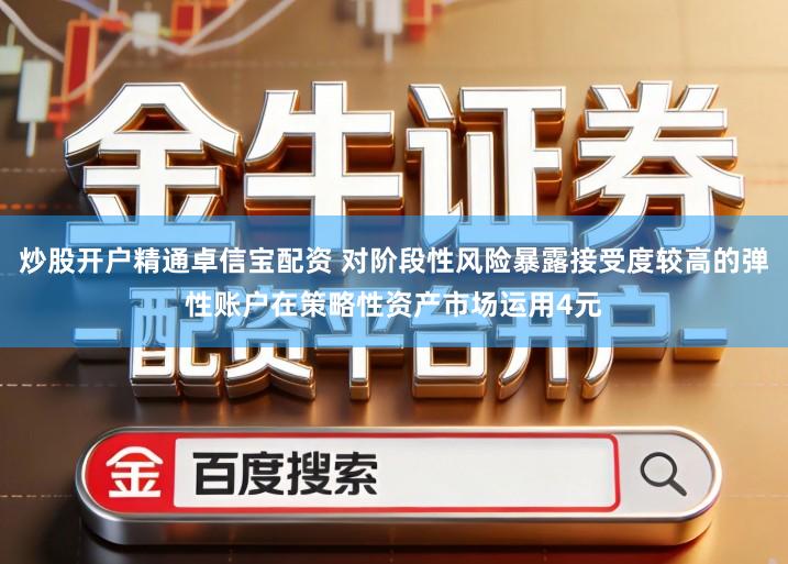 炒股开户精通卓信宝配资 对阶段性风险暴露接受度较高的弹性账户在策略性资产市场运用4元