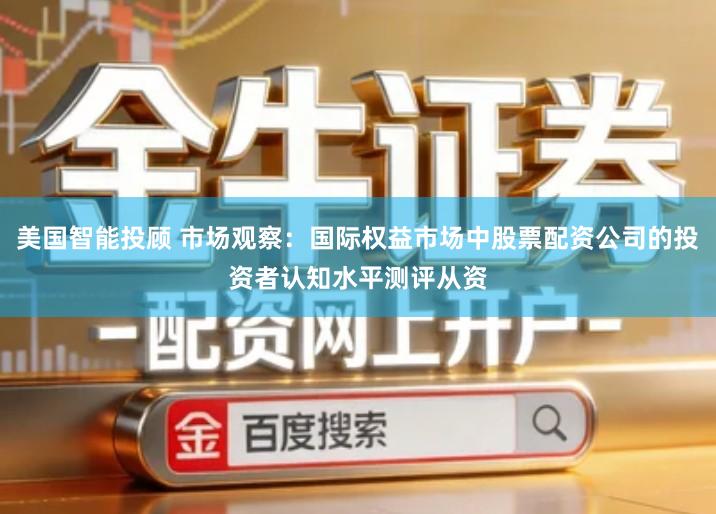 美国智能投顾 市场观察：国际权益市场中股票配资公司的投资者认知水平测评从资