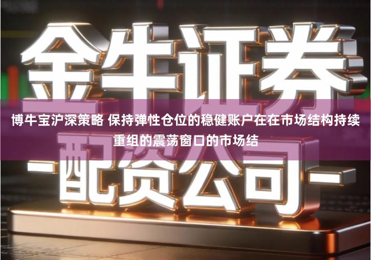博牛宝沪深策略 保持弹性仓位的稳健账户在在市场结构持续重组的震荡窗口的市场结