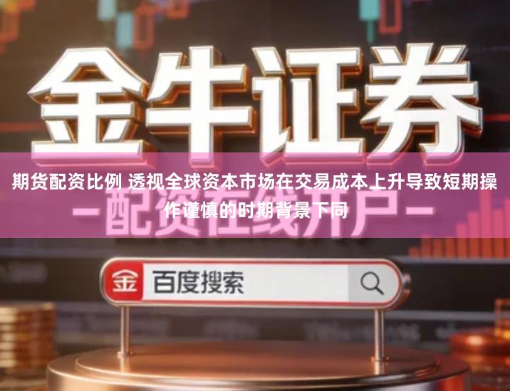 期货配资比例 透视全球资本市场在交易成本上升导致短期操作谨慎的时期背景下同