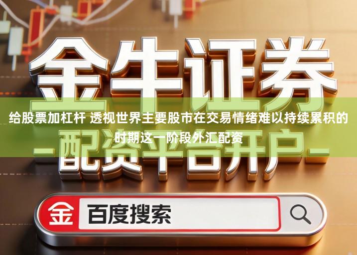 给股票加杠杆 透视世界主要股市在交易情绪难以持续累积的时期这一阶段外汇配资