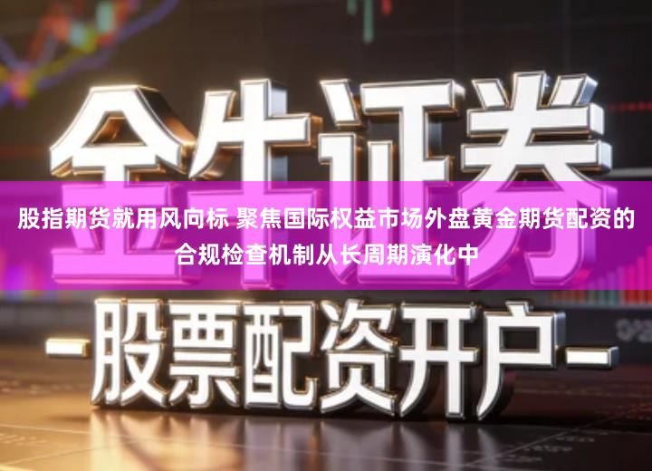 股指期货就用风向标 聚焦国际权益市场外盘黄金期货配资的合规检查机制从长周期演化中