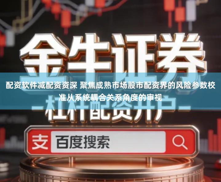 配资软件减配资资深 聚焦成熟市场股市配资界的风险参数校准从系统耦合关系角度的审视