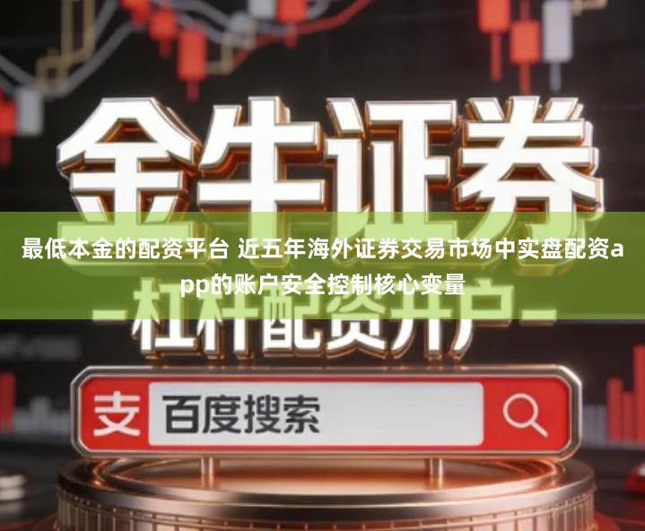 最低本金的配资平台 近五年海外证券交易市场中实盘配资app的账户安全控制核心变量