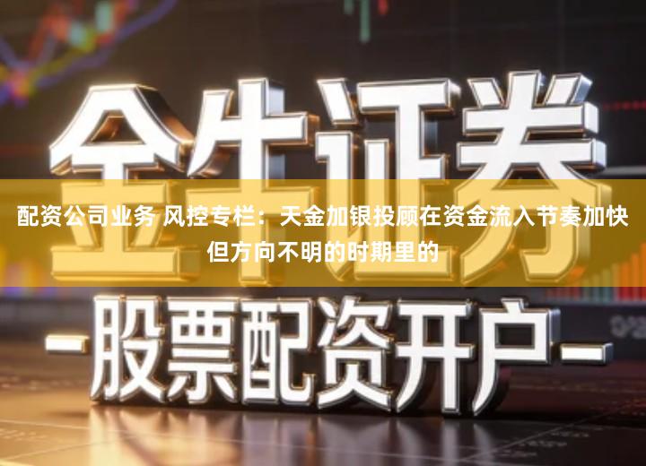 配资公司业务 风控专栏：天金加银投顾在资金流入节奏加快但方向不明的时期里的