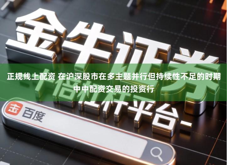 正规线上配资 在沪深股市在多主题并行但持续性不足的时期中中配资交易的投资行