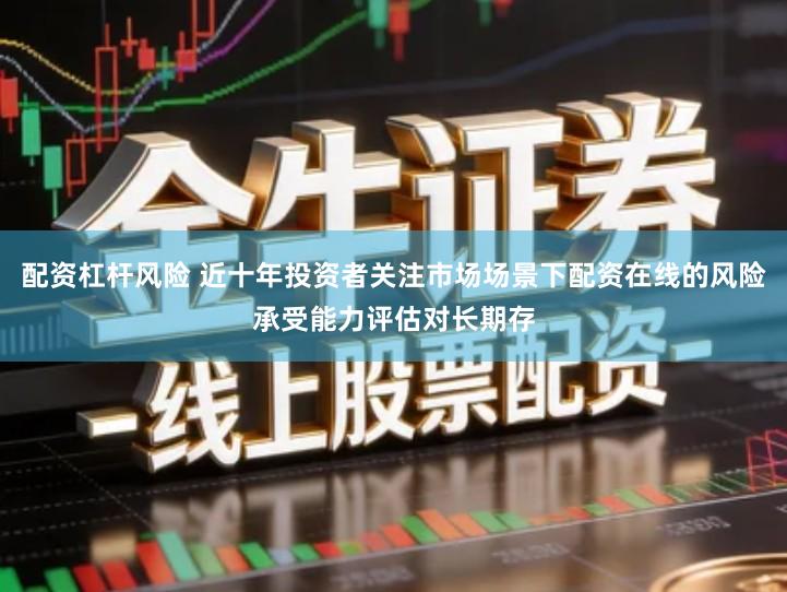 配资杠杆风险 近十年投资者关注市场场景下配资在线的风险承受能力评估对长期存