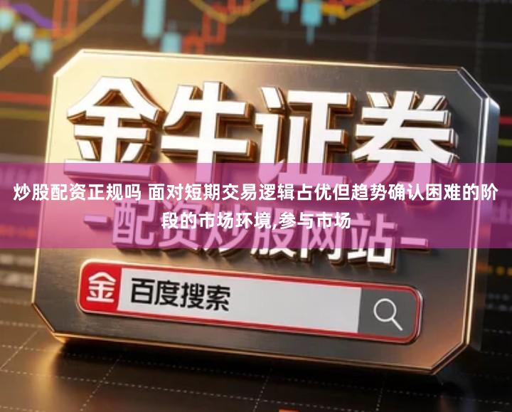 炒股配资正规吗 面对短期交易逻辑占优但趋势确认困难的阶段的市场环境,参与市场