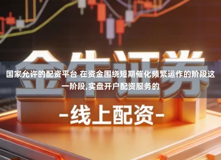 国家允许的配资平台 在资金围绕短期催化频繁运作的阶段这一阶段,实盘开户配资服务的