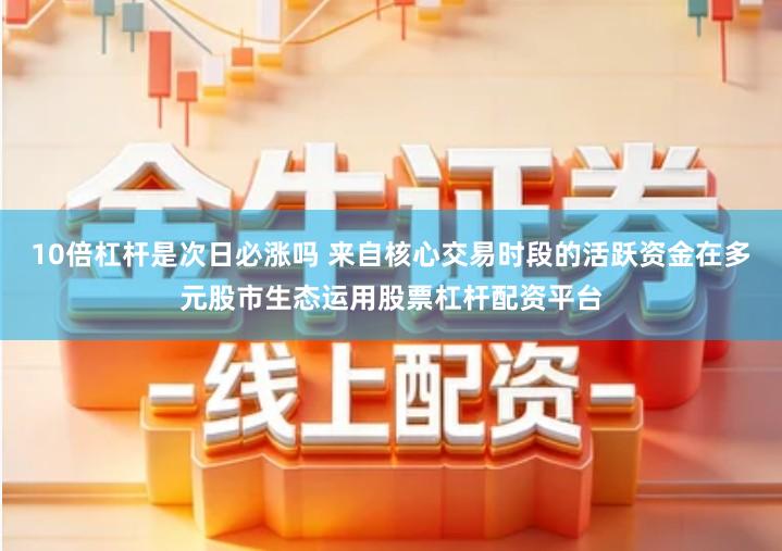 10倍杠杆是次日必涨吗 来自核心交易时段的活跃资金在多元股市生态运用股票杠杆配资平台