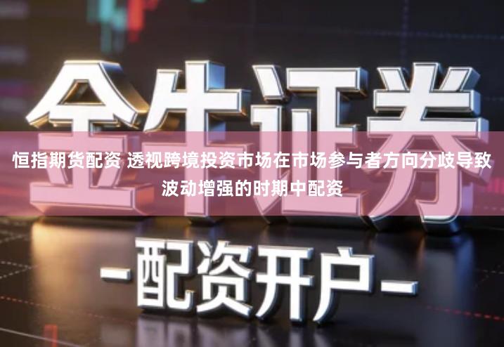 恒指期货配资 透视跨境投资市场在市场参与者方向分歧导致波动增强的时期中配资