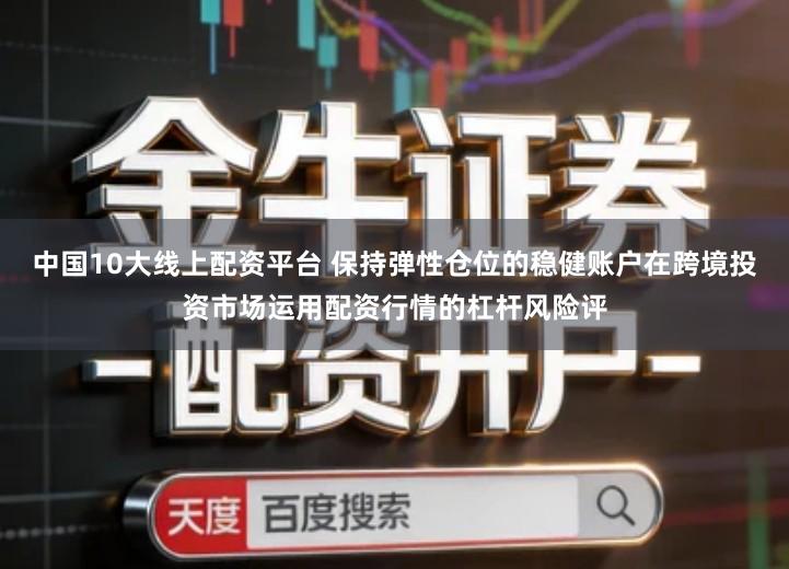 中国10大线上配资平台 保持弹性仓位的稳健账户在跨境投资市场运用配资行情的杠杆风险评