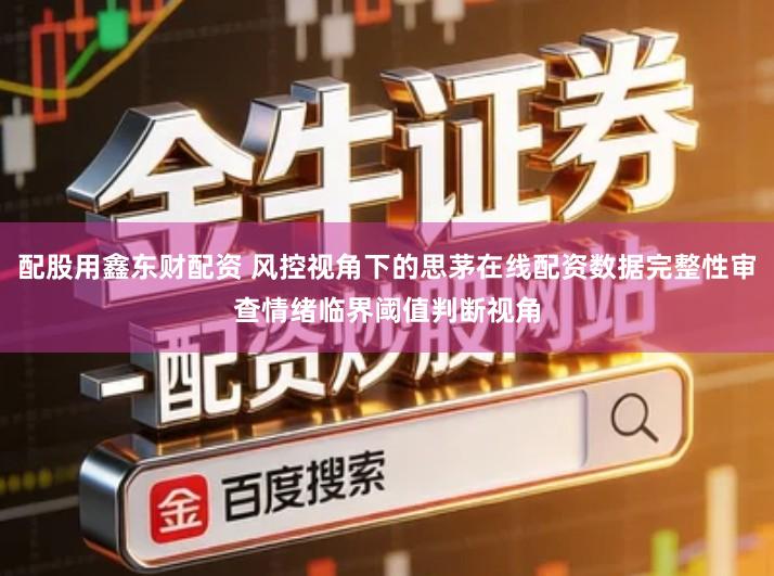 配股用鑫东财配资 风控视角下的思茅在线配资数据完整性审查情绪临界阈值判断视角