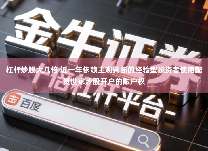 杠杆炒股大几倍 近一年依赖主观判断的经验型投资者使用配资世家炒股开户的账户权