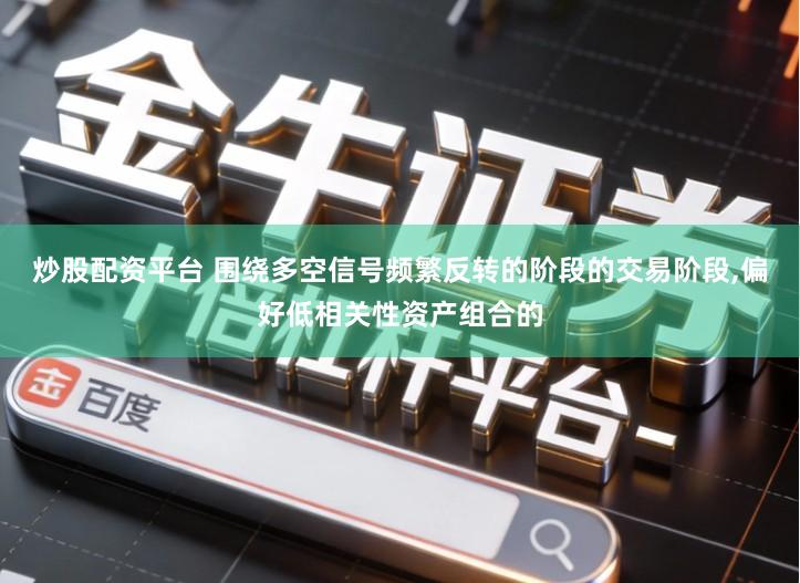 炒股配资平台 围绕多空信号频繁反转的阶段的交易阶段,偏好低相关性资产组合的