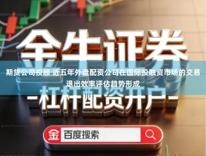 期货公司投顾 近五年外盘配资公司在国际投融资市场的交易退出效率评估趋势形成