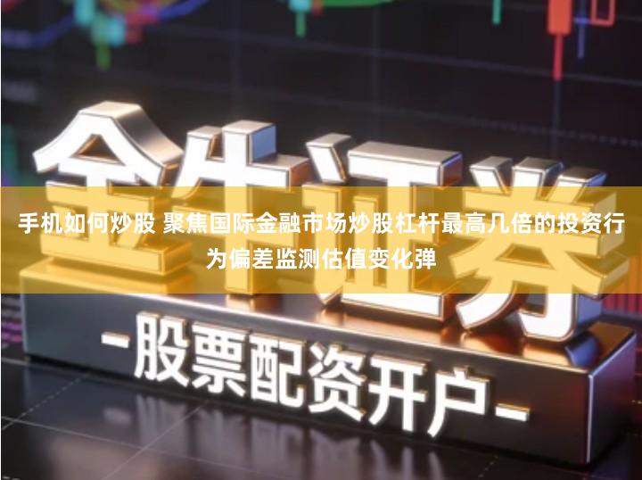 手机如何炒股 聚焦国际金融市场炒股杠杆最高几倍的投资行为偏差监测估值变化弹
