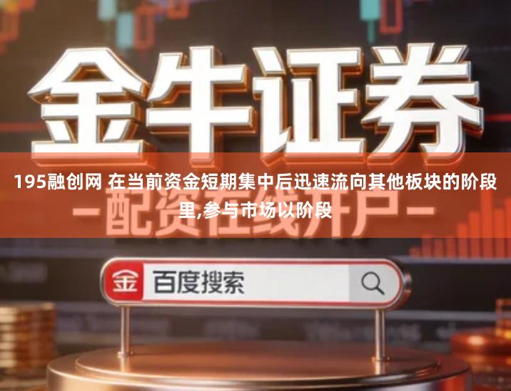 195融创网 在当前资金短期集中后迅速流向其他板块的阶段里,参与市场以阶段