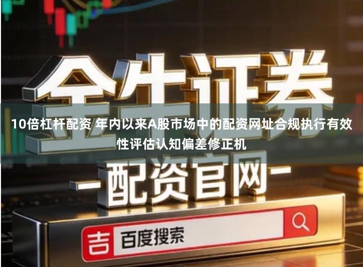 10倍杠杆配资 年内以来A股市场中的配资网址合规执行有效性评估认知偏差修正机