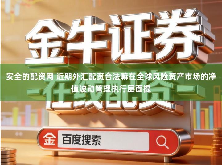 安全的配资网 近期外汇配资合法嘛在全球风险资产市场的净值波动管理执行层面提