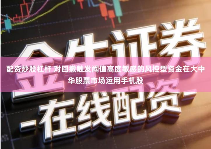 配资炒股杠杆 对回撤触发阈值高度敏感的风控型资金在大中华股票市场运用手机股