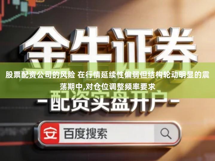 股票配资公司的风险 在行情延续性偏弱但结构轮动明显的震荡期中,对仓位调整频率要求