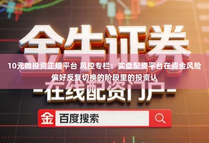 10元微投资正规平台 风控专栏：实盘配资平台在资金风险偏好反复切换的阶段里的投资认