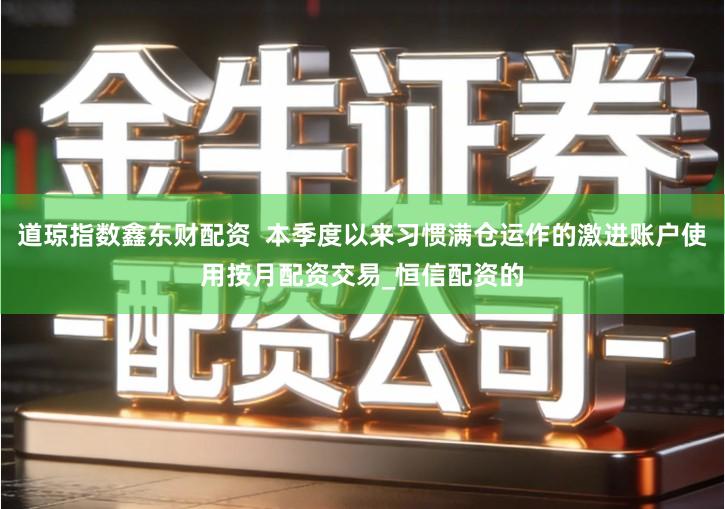 道琼指数鑫东财配资  本季度以来习惯满仓运作的激进账户使用按月配资交易_恒信配资的